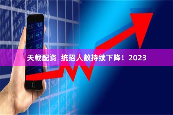 天载配资  统招人数持续下降！2023