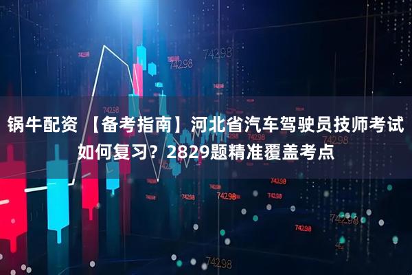 锅牛配资 【备考指南】河北省汽车驾驶员技师考试如何复习？2829题精准覆盖考点