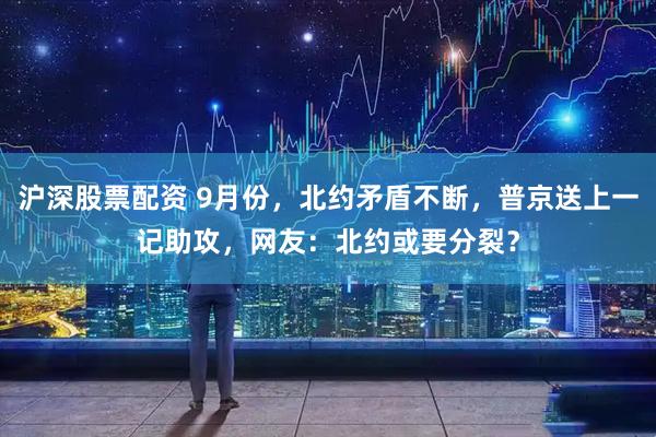 沪深股票配资 9月份，北约矛盾不断，普京送上一记助攻，网友：北约或要分裂？