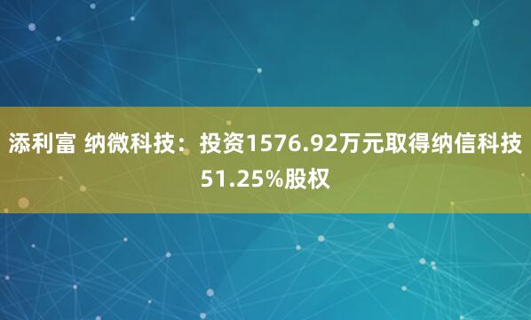添利富 纳微科技：投资1576.92万元取得纳信科技51.25%股权
