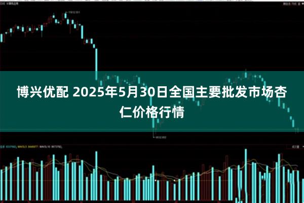 博兴优配 2025年5月30日全国主要批发市场杏仁价格行情