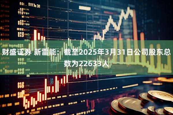 财盛证券 新雷能：截至2025年3月31日公司股东总数为22633人