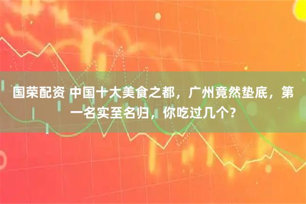 国荣配资 中国十大美食之都，广州竟然垫底，第一名实至名归，你吃过几个？