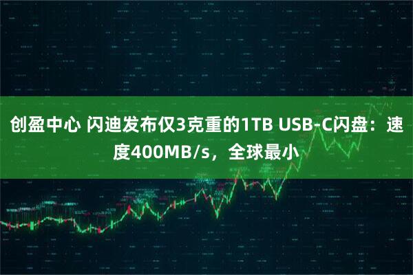 创盈中心 闪迪发布仅3克重的1TB USB-C闪盘：速度400MB/s，全球最小