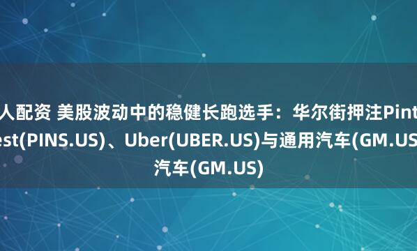 宜人配资 美股波动中的稳健长跑选手：华尔街押注Pinterest(PINS.US)、Uber(UBER.US)与通用汽车(GM.US)
