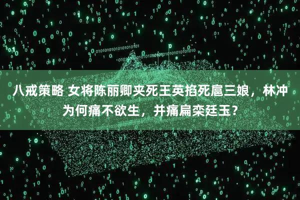 八戒策略 女将陈丽卿夹死王英掐死扈三娘，林冲为何痛不欲生，并痛扁栾廷玉？