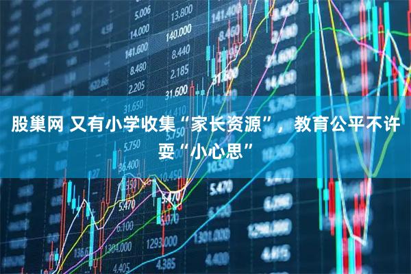 股巢网 又有小学收集“家长资源”，教育公平不许耍“小心思”