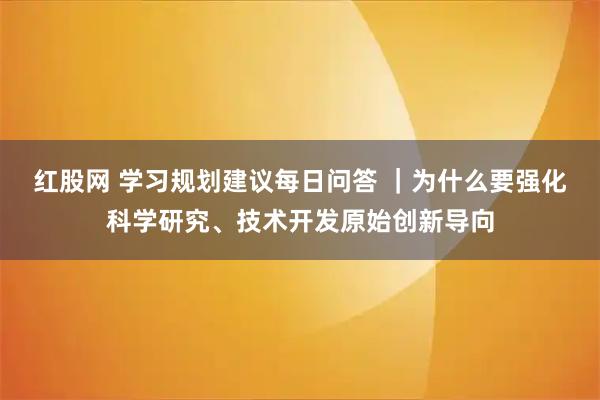 红股网 学习规划建议每日问答 ｜为什么要强化科学研究、技术开发原始创新导向