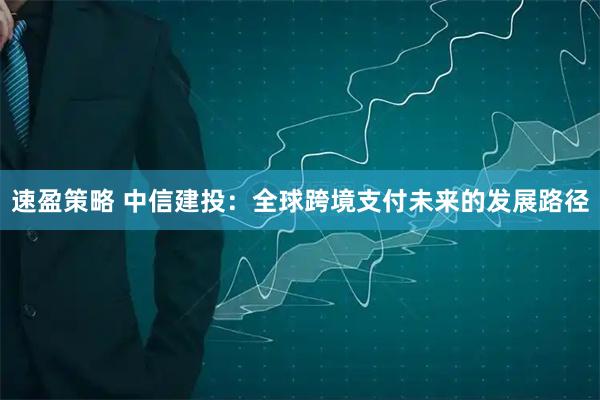速盈策略 中信建投：全球跨境支付未来的发展路径
