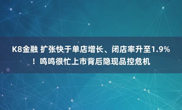 K8金融 扩张快于单店增长、闭店率升至1.9%！鸣鸣很忙上市背后隐现品控危机