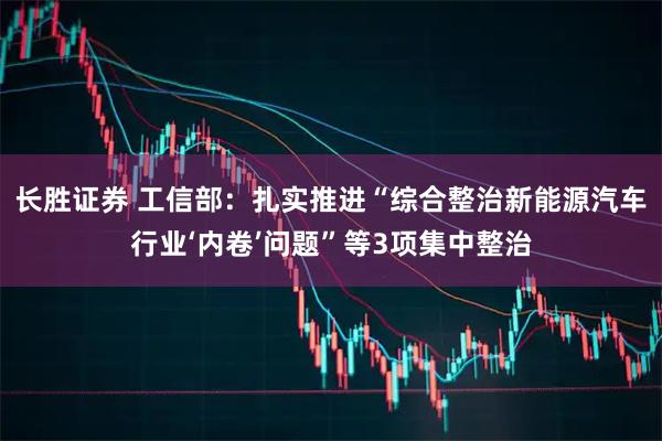 长胜证券 工信部：扎实推进“综合整治新能源汽车行业‘内卷’问题”等3项集中整治