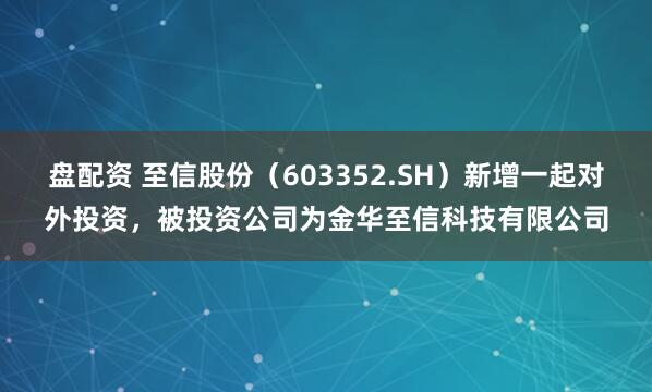 盘配资 至信股份（603352.SH）新增一起对外投资，被投资公司为金华至信科技有限公司