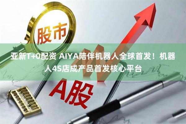 亚新T+0配资 AIYA陪伴机器人全球首发！机器人4S店成产品首发核心平台