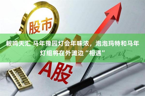 毅鸣天汇 马年豫园灯会年味浓，泡泡玛特和马年灯组将在外滩边“相遇”
