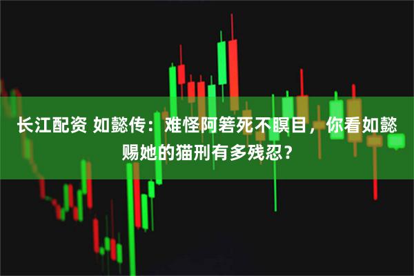 长江配资 如懿传：难怪阿箬死不瞑目，你看如懿赐她的猫刑有多残忍？