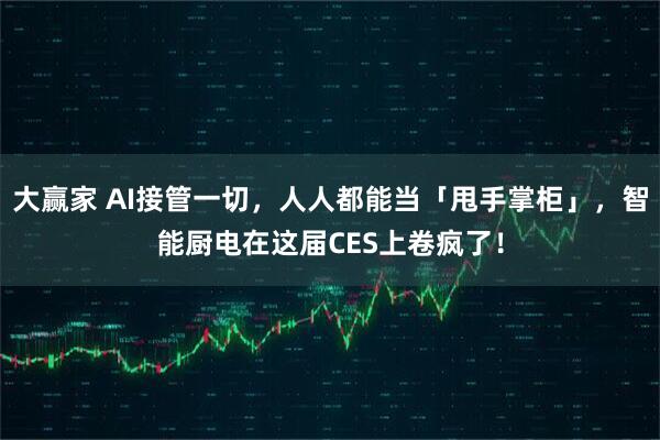 大赢家 AI接管一切，人人都能当「甩手掌柜」，智能厨电在这届CES上卷疯了！