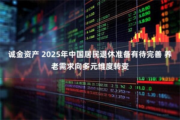 诚金资产 2025年中国居民退休准备有待完善 养老需求向多元维度转变