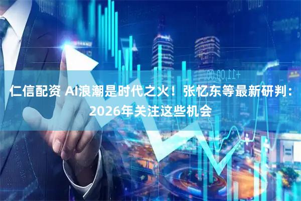 仁信配资 AI浪潮是时代之火！张忆东等最新研判：2026年关注这些机会