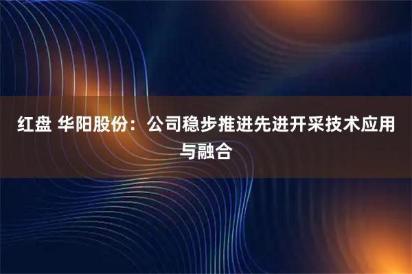 红盘 华阳股份：公司稳步推进先进开采技术应用与融合