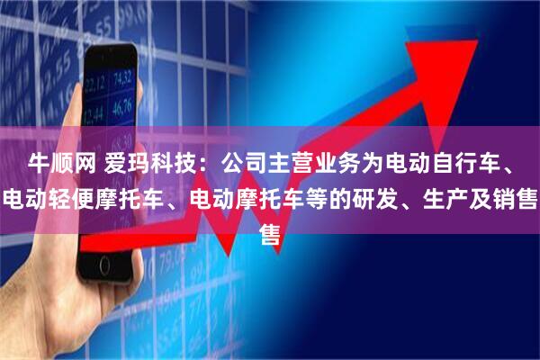 牛顺网 爱玛科技：公司主营业务为电动自行车、电动轻便摩托车、电动摩托车等的研发、生产及销售