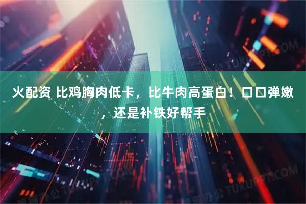 火配资 比鸡胸肉低卡，比牛肉高蛋白！口口弹嫩，还是补铁好帮手