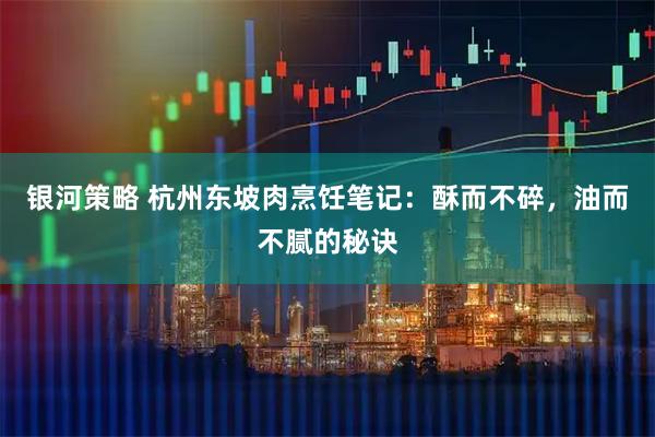 银河策略 杭州东坡肉烹饪笔记：酥而不碎，油而不腻的秘诀