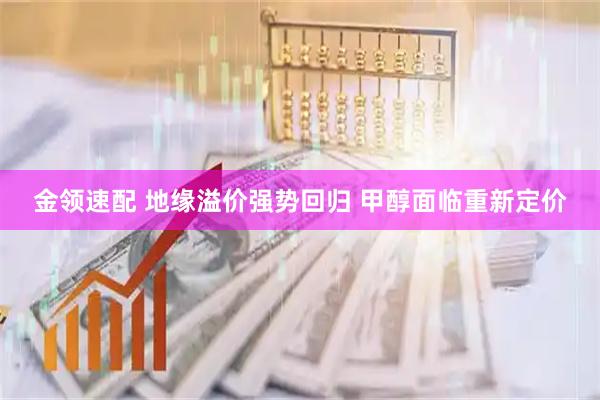 金领速配 地缘溢价强势回归 甲醇面临重新定价